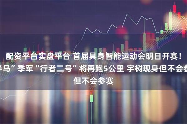 配资平台实盘平台 首届具身智能运动会明日开赛！“半马”季军“行者二号”将再跑5公里 宇树现身但不会参赛
