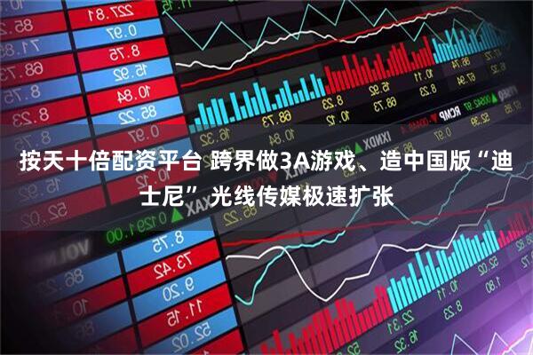 按天十倍配资平台 跨界做3A游戏、造中国版“迪士尼” 光线传媒极速扩张