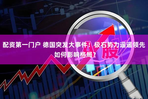 配资第一门户 德国突发大事件！极右势力遥遥领先 如何影响格局？