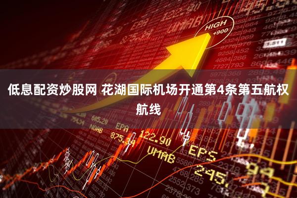 低息配资炒股网 花湖国际机场开通第4条第五航权航线