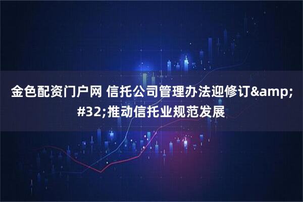 金色配资门户网 信托公司管理办法迎修订&#32;推动信托业规范发展
