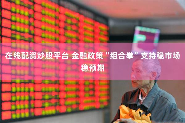 在线配资炒股平台 金融政策“组合拳”支持稳市场稳预期