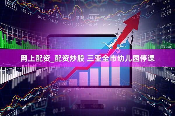 网上配资_配资炒股 三亚全市幼儿园停课
