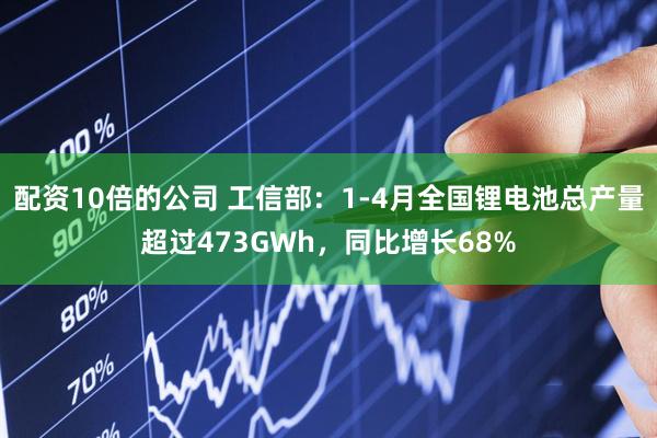 配资10倍的公司 工信部：1-4月全国锂电池总产量超过473GWh，同比增长68%