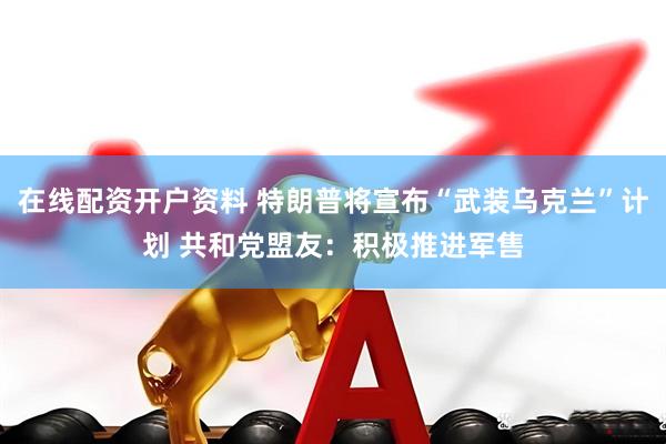 在线配资开户资料 特朗普将宣布“武装乌克兰”计划 共和党盟友：积极推进军售
