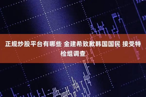 正规炒股平台有哪些 金建希致歉韩国国民 接受特检组调查