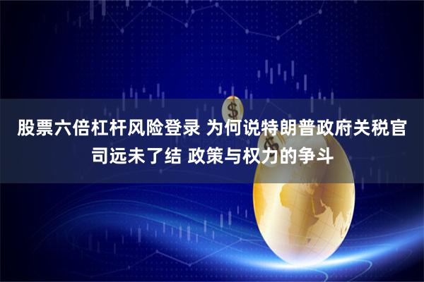 股票六倍杠杆风险登录 为何说特朗普政府关税官司远未了结 政策与权力的争斗