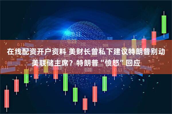 在线配资开户资料 美财长曾私下建议特朗普别动美联储主席？特朗普“愤怒”回应