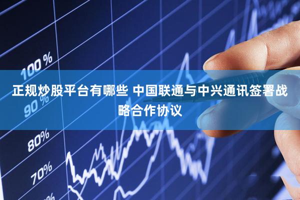 正规炒股平台有哪些 中国联通与中兴通讯签署战略合作协议
