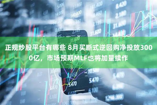 正规炒股平台有哪些 8月买断式逆回购净投放3000亿，市场预期MLF也将加量续作