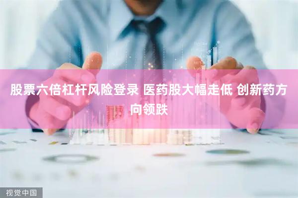 股票六倍杠杆风险登录 医药股大幅走低 创新药方向领跌