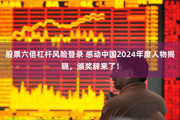 股票六倍杠杆风险登录 感动中国2024年度人物揭晓，颁奖辞来了！