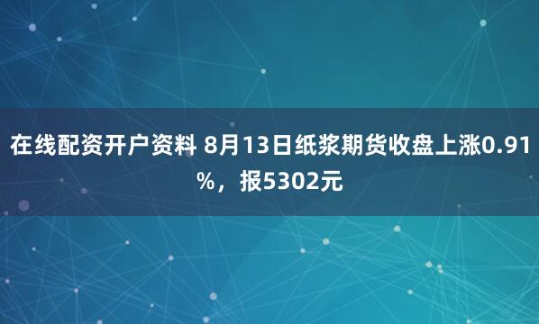 在线配资开户资料 8月13日纸浆期货收盘上涨0.91%，报5302元