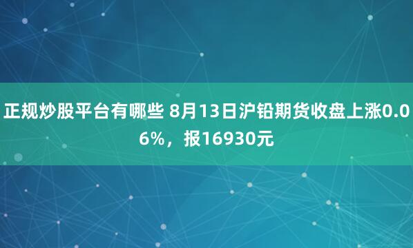 正规炒股平台有哪些 8月13日沪铅期货收盘上涨0.06%，报16930元