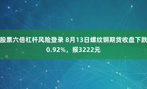 股票六倍杠杆风险登录 8月13日螺纹钢期货收盘下跌0.92%，报3222元