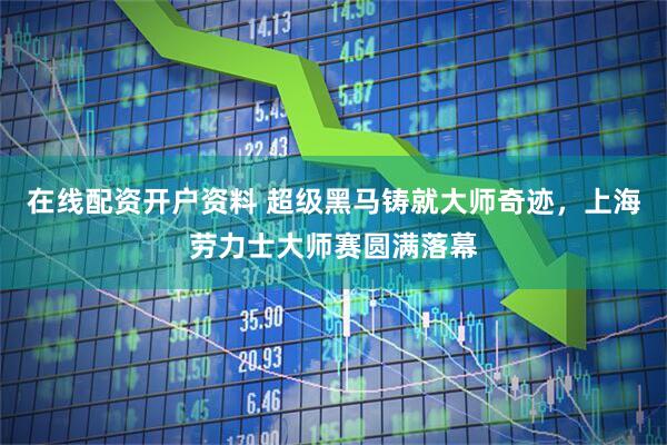 在线配资开户资料 超级黑马铸就大师奇迹，上海劳力士大师赛圆满落幕