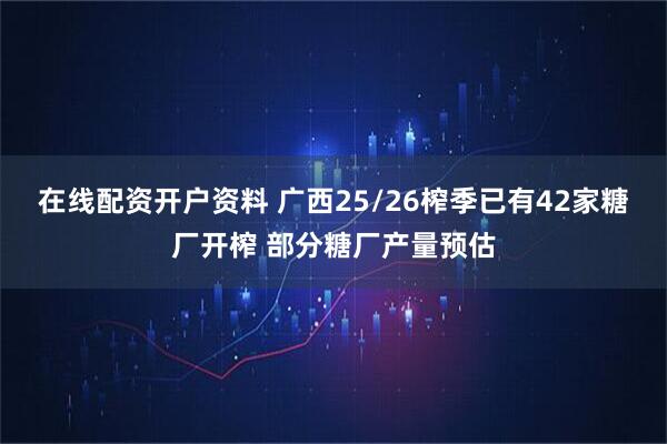 在线配资开户资料 广西25/26榨季已有42家糖厂开榨 部分糖厂产量预估
