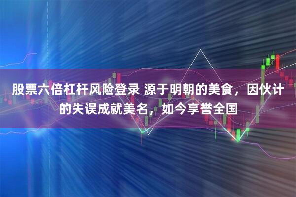 股票六倍杠杆风险登录 源于明朝的美食，因伙计的失误成就美名，如今享誉全国