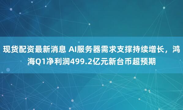 现货配资最新消息 AI服务器需求支撑持续增长，鸿海Q1净利润499.2亿元新台币超预期
