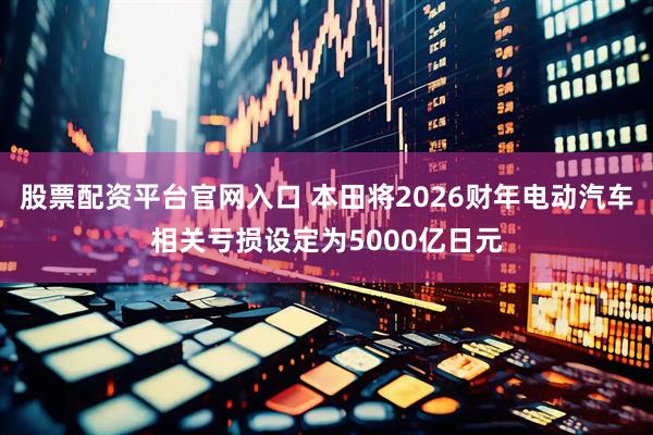 股票配资平台官网入口 本田将2026财年电动汽车相关亏损设定为5000亿日元