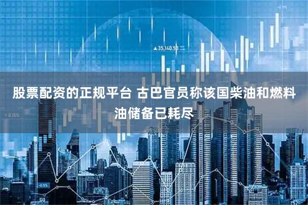股票配资的正规平台 古巴官员称该国柴油和燃料油储备已耗尽