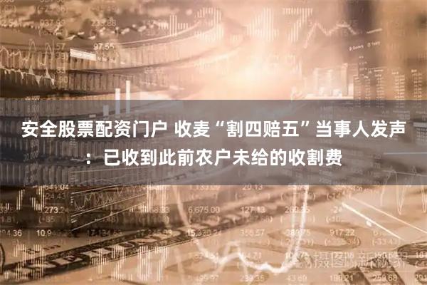 安全股票配资门户 收麦“割四赔五”当事人发声：已收到此前农户未给的收割费