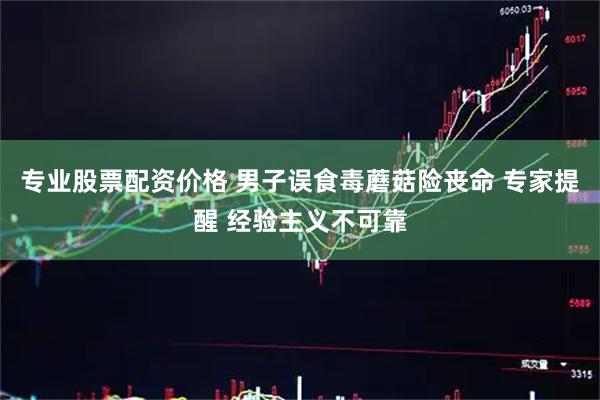 专业股票配资价格 男子误食毒蘑菇险丧命 专家提醒 经验主义不可靠