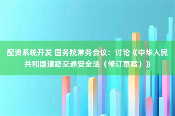 配资系统开发 国务院常务会议：讨论《中华人民共和国道路交通安全法（修订草案）》