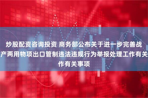 炒股配资咨询投资 商务部公布关于进一步完善战略矿产两用物项出口管制违法违规行为举报处理工作有关事项