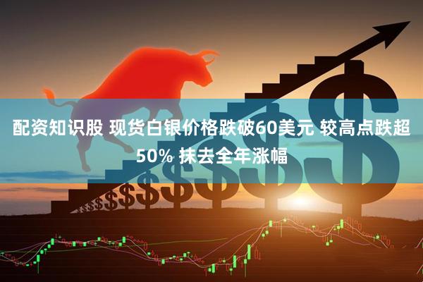配资知识股 现货白银价格跌破60美元 较高点跌超50% 抹去全年涨幅