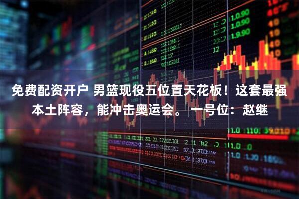 免费配资开户 男篮现役五位置天花板！这套最强本土阵容，能冲击奥运会。 一号位：赵继