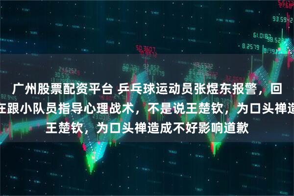 广州股票配资平台 乒乓球运动员张煜东报警，回应录音争议：是在跟小队员指导心理战术，不是说王楚钦，为口头禅造成不好影响道歉