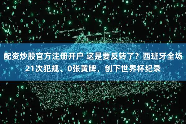 配资炒股官方注册开户 这是要反转了？西班牙全场21次犯规、0张黄牌，创下世界杯纪录