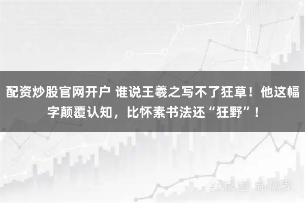 配资炒股官网开户 谁说王羲之写不了狂草！他这幅字颠覆认知，比怀素书法还“狂野”！
