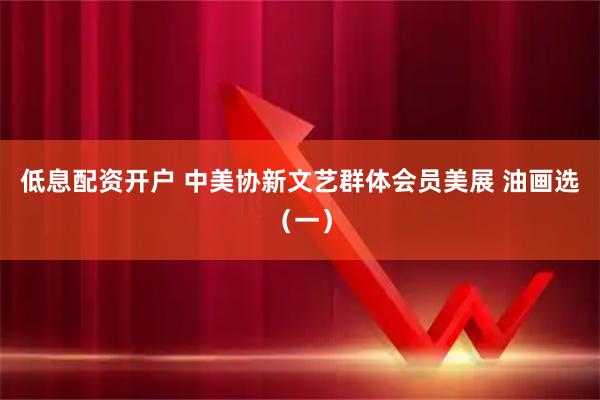 低息配资开户 中美协新文艺群体会员美展 油画选（一）