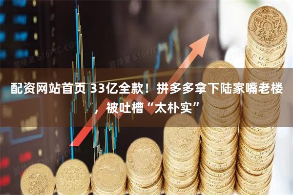 配资网站首页 33亿全款！拼多多拿下陆家嘴老楼，被吐槽“太朴实”